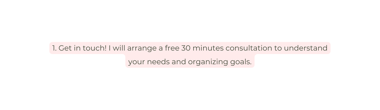 1 Get in touch I will arrange a free 30 minutes consultation to understand your needs and organizing goals